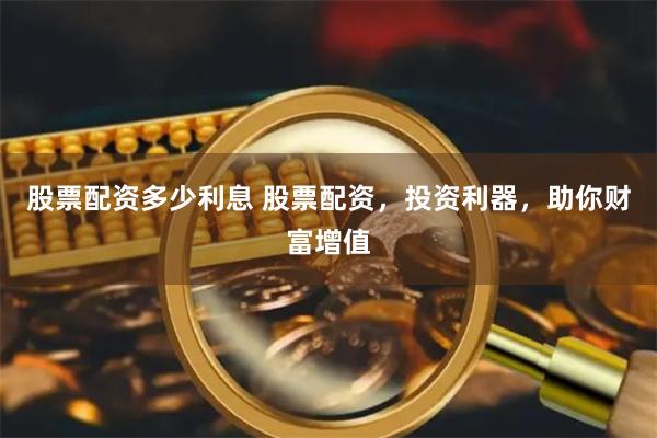 股票配资多少利息 股票配资,投资利器,助你财富增值