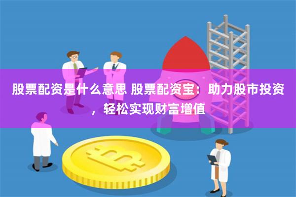 股票配资是什么意思 股票配资宝：助力股市投资，轻松实现财富增值