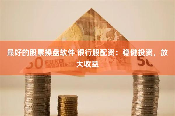 最好的股票操盘软件 银行股配资:稳健投资,放大收益