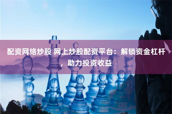 配资网络炒股 网上炒股配资平台:解锁资金杠杆,助力投资收益