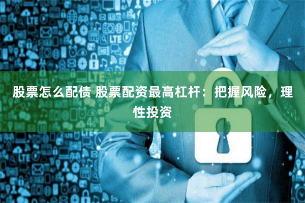 股票怎么配债 股票配资最高杠杆:把握风险,理性投资