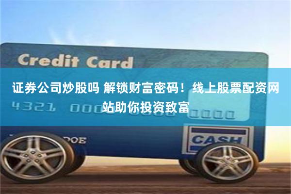 证券公司炒股吗 解锁财富密码!线上股票配资网站助你投资致富