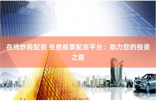在线炒股配资 免费股票配资平台:助力您的投资之路
