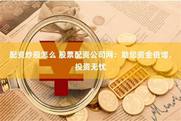 配资炒股怎么 股票配资公司网:助您资金倍增,投资无忧