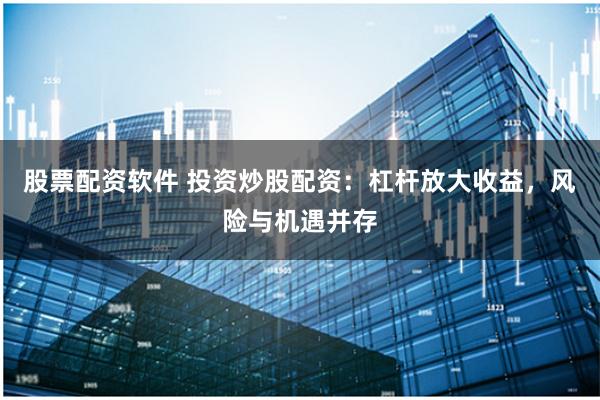 股票配资软件 投资炒股配资:杠杆放大收益,风险与机遇并存