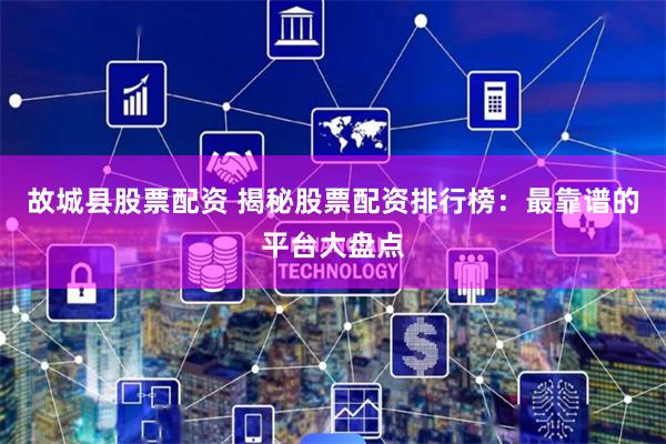 故城县股票配资 揭秘股票配资排行榜：最靠谱的平台大盘点