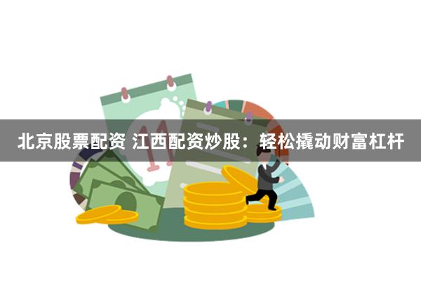 北京股票配资 江西配资炒股:轻松撬动财富杠杆