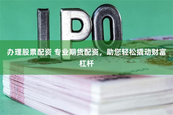 办理股票配资 专业期货配资,助您轻松撬动财富杠杆