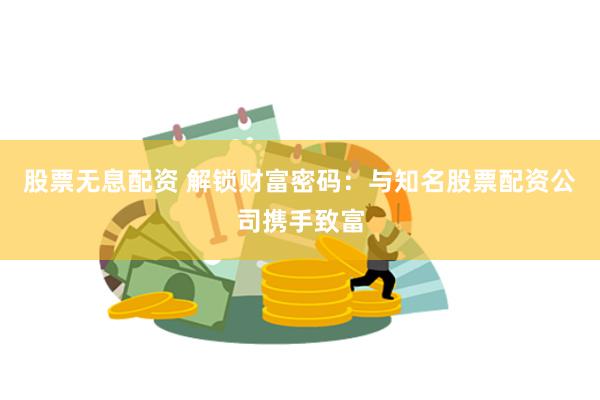 股票无息配资 解锁财富密码:与知名股票配资公司携手致富