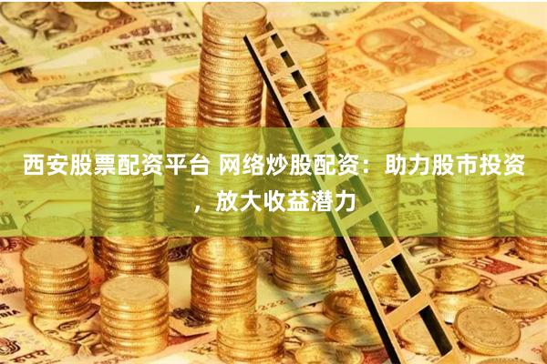 西安股票配资平台 网络炒股配资:助力股市投资,放大收益潜力