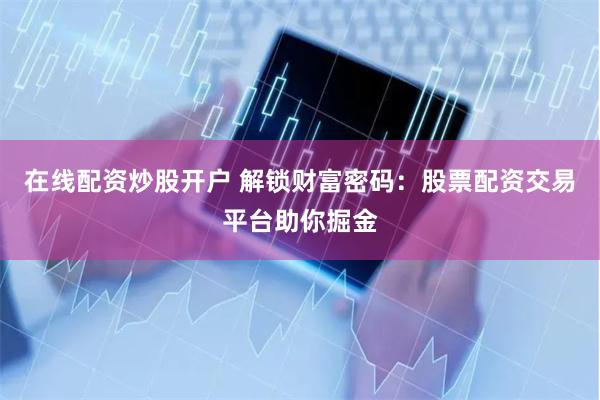 在线配资炒股开户 解锁财富密码:股票配资交易平台助你掘金