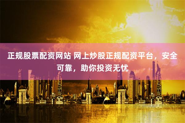 正规股票配资网站 网上炒股正规配资平台,安全可靠,助你投资无忧