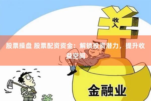 股票操盘 股票配资资金：解锁投资潜力，提升收益空间