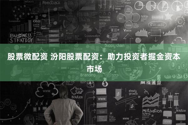 股票微配资 汾阳股票配资:助力投资者掘金资本市场