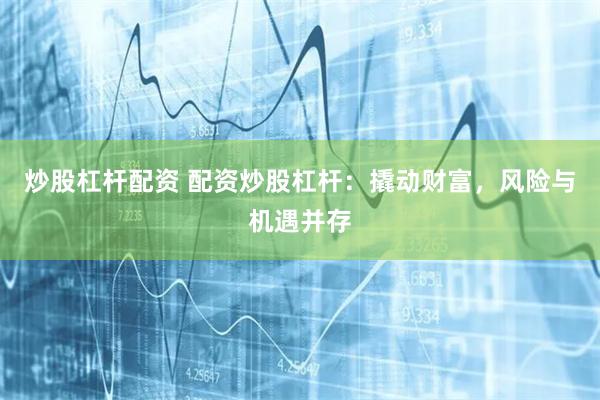 炒股杠杆配资 配资炒股杠杆：撬动财富，风险与机遇并存