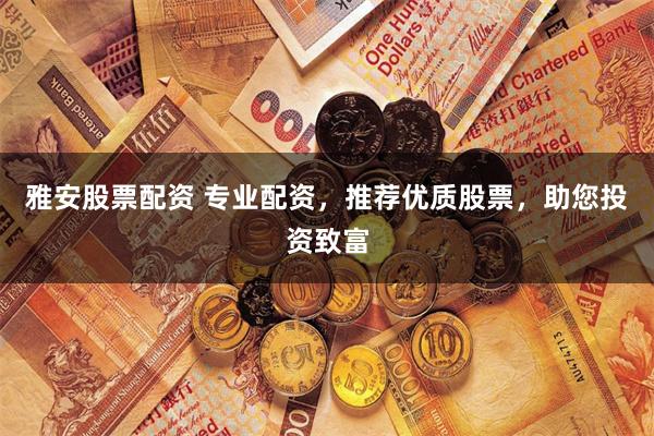 雅安股票配资 专业配资，推荐优质股票，助您投资致富