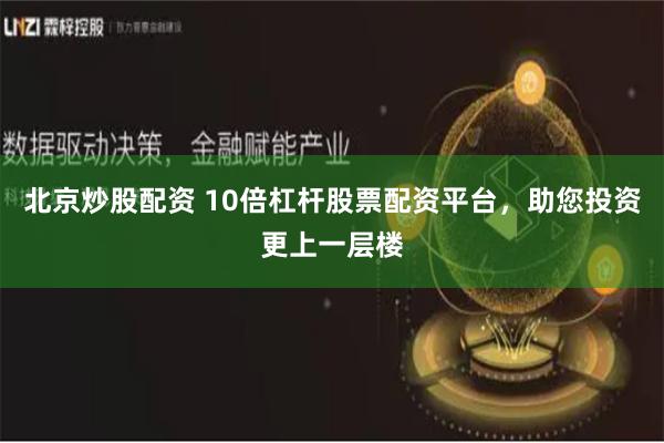北京炒股配资 10倍杠杆股票配资平台，助您投资更上一层楼