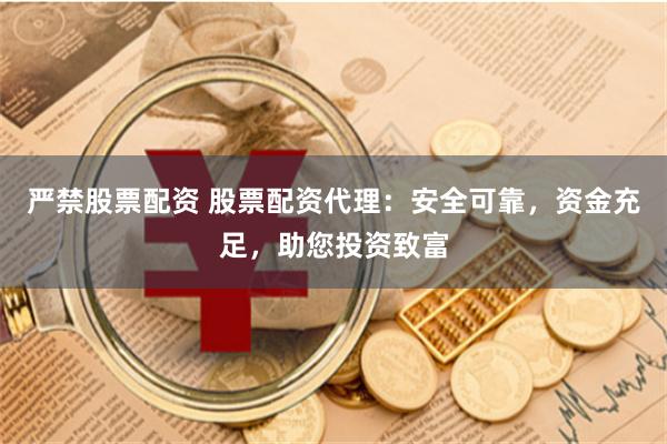严禁股票配资 股票配资代理:安全可靠,资金充足,助您投资致富