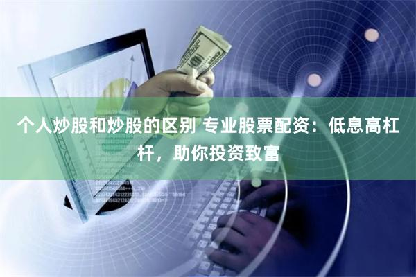 个人炒股和炒股的区别 专业股票配资:低息高杠杆,助你投资致富