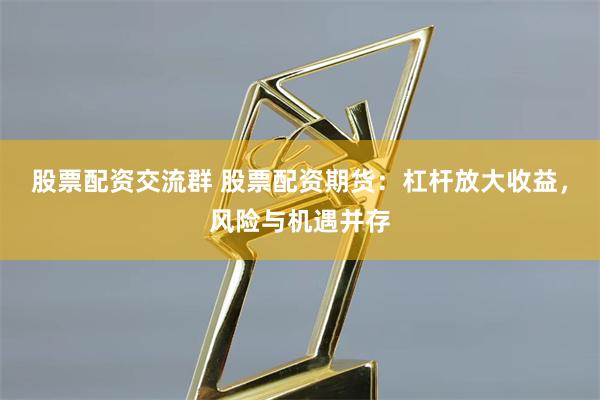 股票配资交流群 股票配资期货:杠杆放大收益,风险与机遇并存