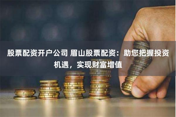 股票配资开户公司 眉山股票配资:助您把握投资机遇,实现财富增值