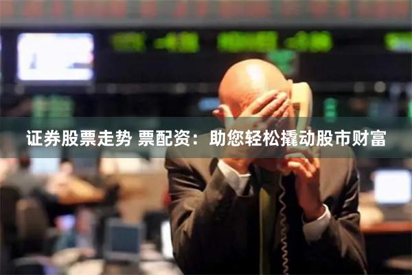 证券股票走势 票配资:助您轻松撬动股市财富