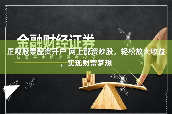 正规股票配资开户 网上配资炒股,轻松放大收益,实现财富梦想