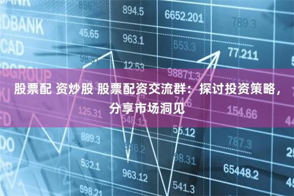 股票配 资炒股 股票配资交流群:探讨投资策略,分享市场洞见