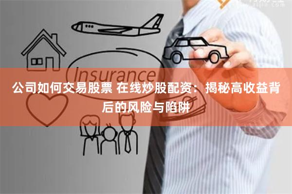 公司如何交易股票 在线炒股配资:揭秘高收益背后的风险与陷阱