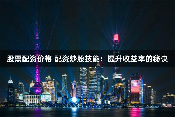 股票配资价格 配资炒股技能:提升收益率的秘诀