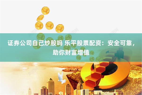 证券公司自己炒股吗 乐平股票配资:安全可靠,助你财富增值
