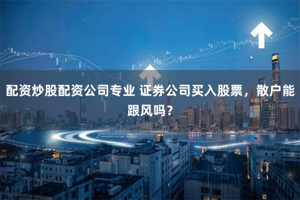 配资炒股配资公司专业 证券公司买入股票,散户能跟风吗?