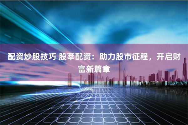 配资炒股技巧 股莘配资:助力股市征程,开启财富新篇章