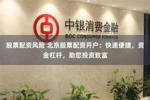 股票配资风险 北京股票配资开户:快速便捷,资金杠杆,助您投资致富