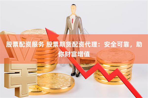 股票配资服务 股票期货配资代理:安全可靠,助你财富增值