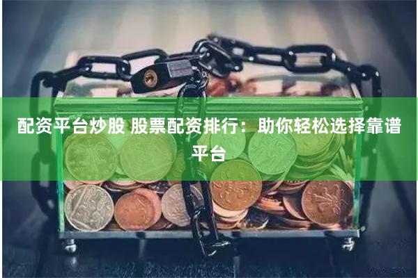 配资平台炒股 股票配资排行:助你轻松选择靠谱平台