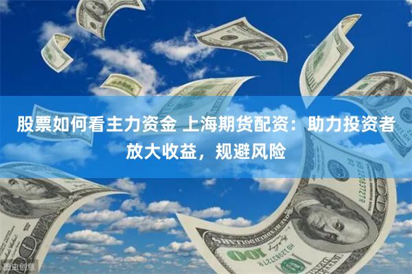 股票如何看主力资金 上海期货配资:助力投资者放大收益,规避风险