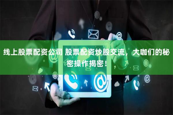 线上股票配资公司 股票配资炒股交流,大咖们的秘密操作揭密!