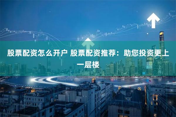 股票配资怎么开户 股票配资推荐：助您投资更上一层楼