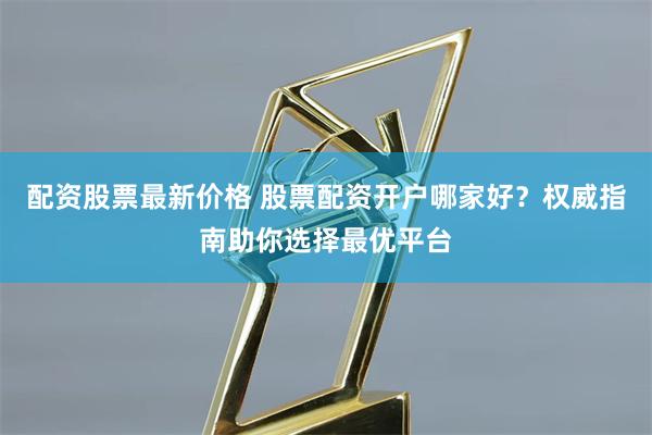 配资股票最新价格 股票配资开户哪家好?权威指南助你选择最优平台