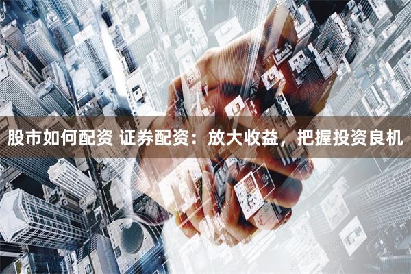 股市如何配资 证券配资:放大收益,把握投资良机
