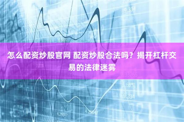 怎么配资炒股官网 配资炒股合法吗?揭开杠杆交易的法律迷雾