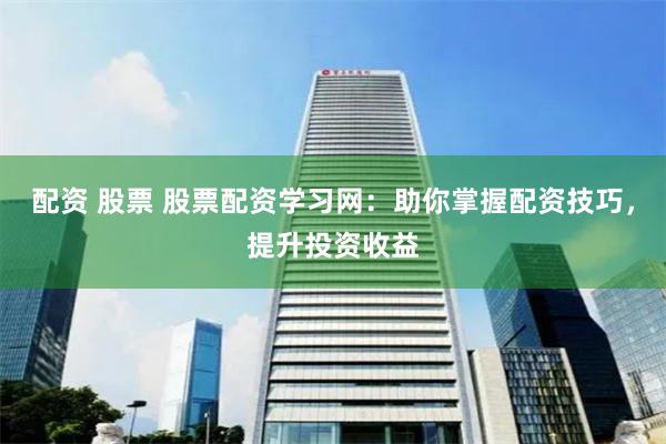 配资 股票 股票配资学习网:助你掌握配资技巧,提升投资收益