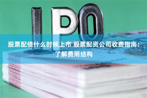 股票配债什么时候上市 股票配资公司收费指南:了解费用结构