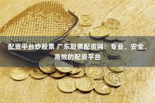 配资平台炒股票 广东股票配资网:专业、安全、高效的配资平台