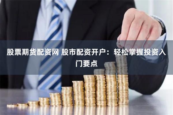 股票期货配资网 股市配资开户:轻松掌握投资入门要点