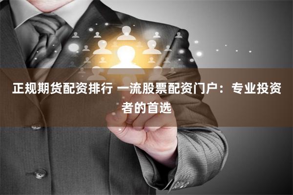 正规期货配资排行 一流股票配资门户:专业投资者的首选