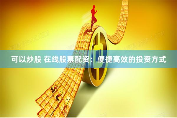 可以炒股 在线股票配资:便捷高效的投资方式