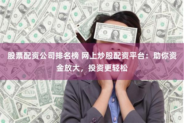 股票配资公司排名榜 网上炒股配资平台:助你资金放大,投资更轻松
