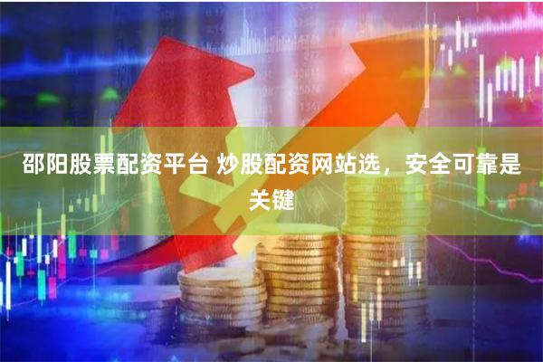 邵阳股票配资平台 炒股配资网站选,安全可靠是关键